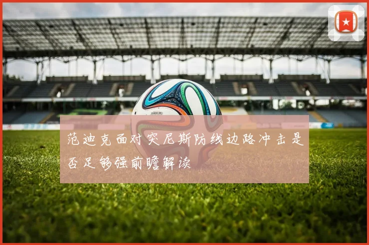范迪克面对突尼斯防线边路冲击是否足够强前瞻解读