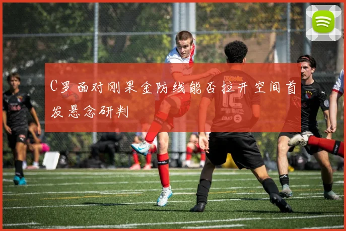 C罗面对刚果金防线能否拉开空间首发悬念研判
