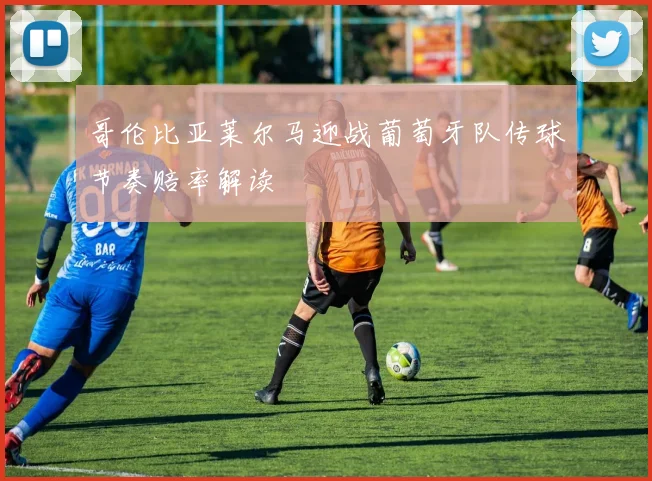 哥伦比亚莱尔马迎战葡萄牙队传球节奏赔率解读