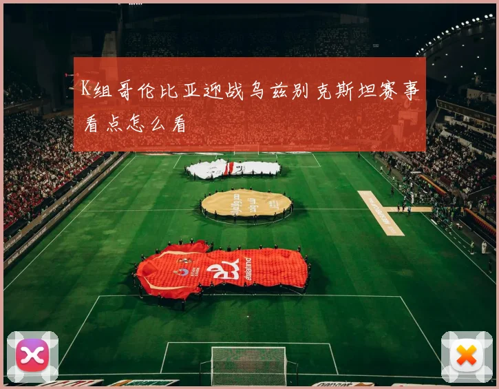 K组哥伦比亚迎战乌兹别克斯坦赛事看点怎么看