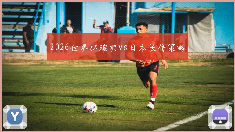 2026世界杯瑞典vs日本长传策略
