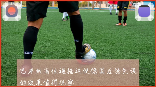巴库纳高位逼抢迫使德国后场失误的效果值得观察