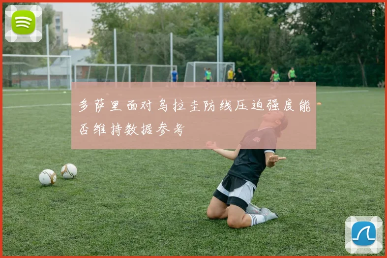 多萨里面对乌拉圭防线压迫强度能否维持数据参考