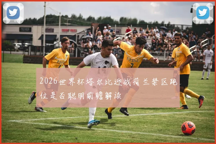 2026世界杯塔尔比迎战荷兰禁区跑位是否聪明前瞻解读