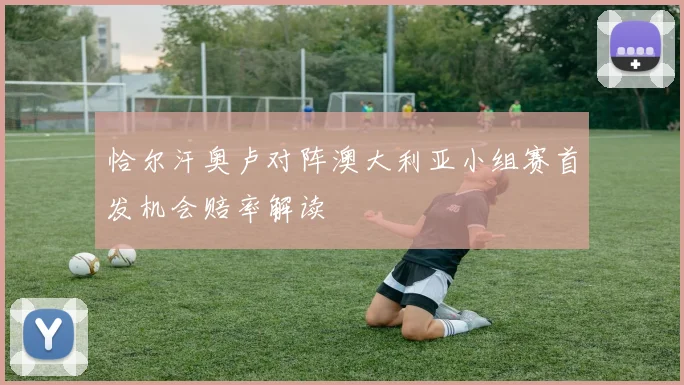 恰尔汗奥卢对阵澳大利亚小组赛首发机会赔率解读