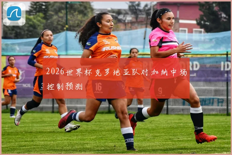 2026世界杯克罗地亚队对加纳中场控制预测