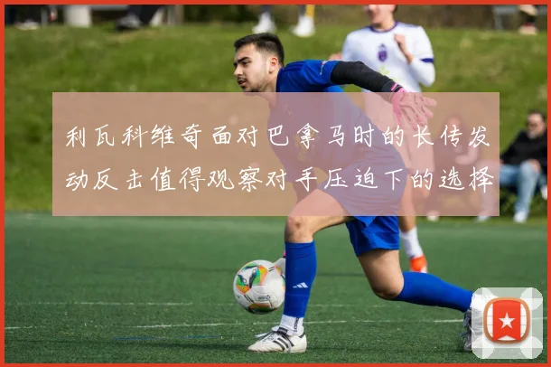 利瓦科维奇面对巴拿马时的长传发动反击值得观察对手压迫下的选择