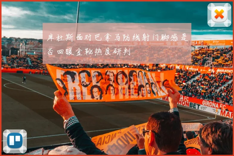 库杜斯面对巴拿马防线射门脚感是否回暖金靴热度研判