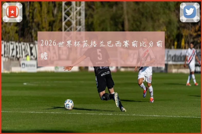 2026世界杯苏格兰巴西赛前比分前瞻