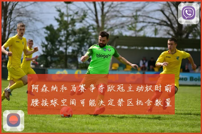 阿森纳和马赛争夺欧冠主动权时前腰接球空间可能决定禁区机会数量