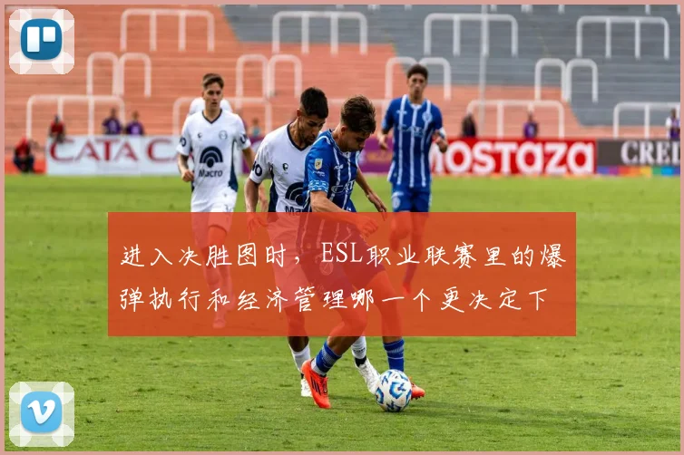 进入决胜图时,ESL职业联赛里的爆弹执行和经济管理哪一个更决定下限