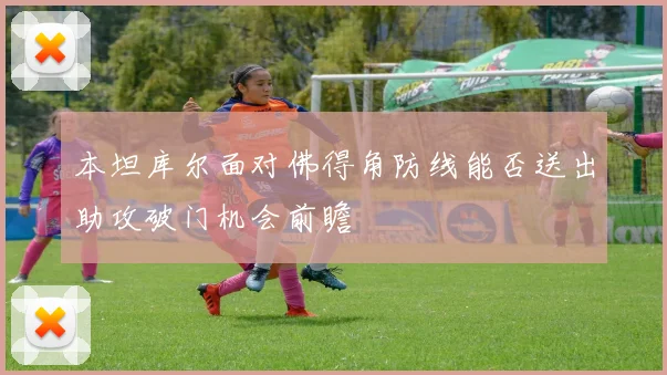 本坦库尔面对佛得角防线能否送出助攻破门机会前瞻