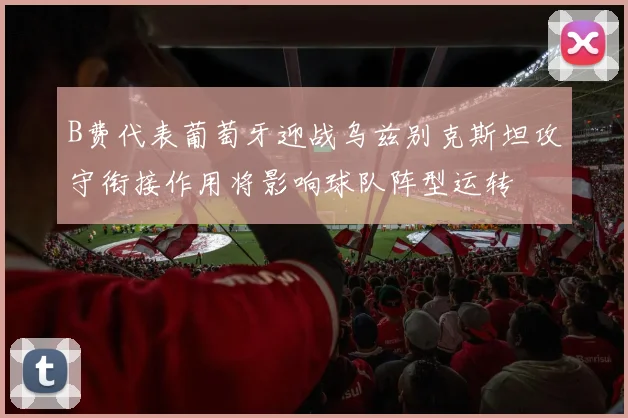 B费代表葡萄牙迎战乌兹别克斯坦攻守衔接作用将影响球队阵型运转