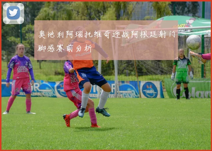 奥地利阿瑙托维奇迎战阿根廷射门脚感赛前分析