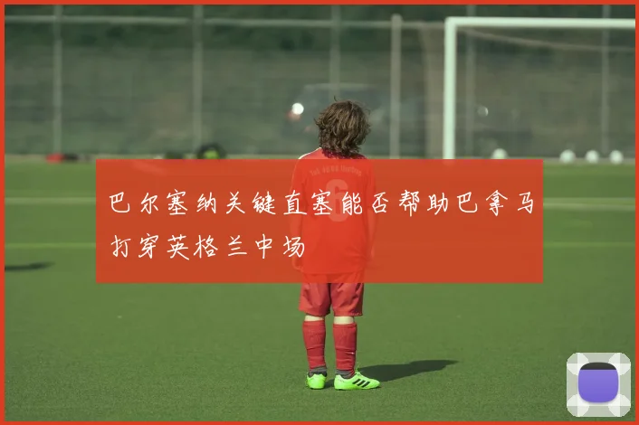 巴尔塞纳关键直塞能否帮助巴拿马打穿英格兰中场