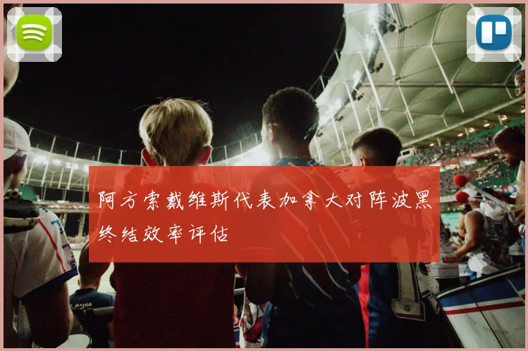 阿方索戴维斯代表加拿大对阵波黑终结效率评估