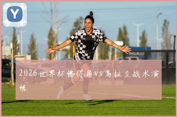 2026世界杯佛得角vs乌拉圭战术演练