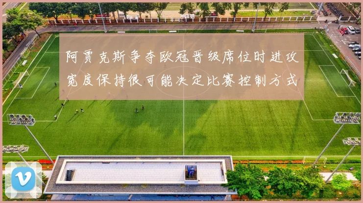 阿贾克斯争夺欧冠晋级席位时进攻宽度保持很可能决定比赛控制方式