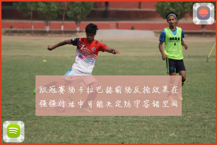 欧冠赛场卡拉巴赫前场反抢效果在强强对话中可能决定防守容错空间