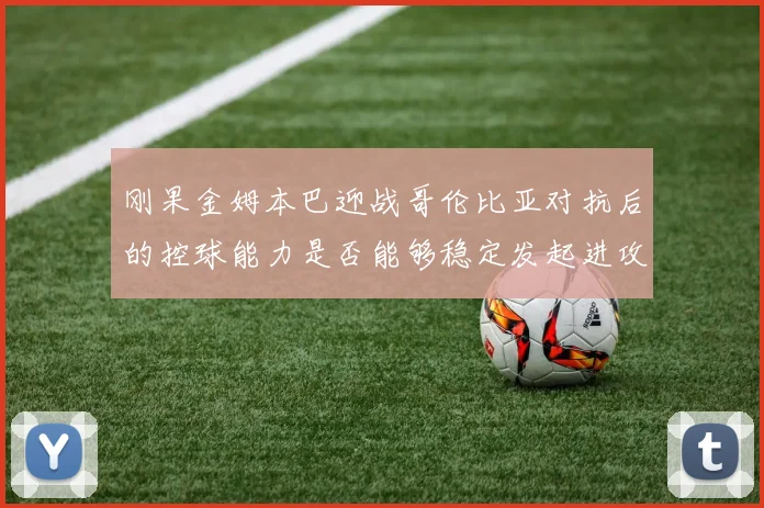 刚果金姆本巴迎战哥伦比亚对抗后的控球能力是否能够稳定发起进攻