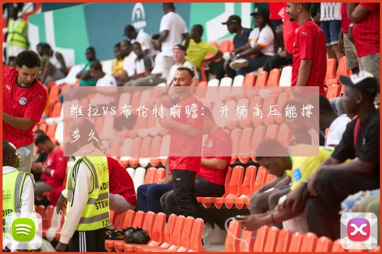 维拉vs布伦特前瞻：开场高压能撑多久